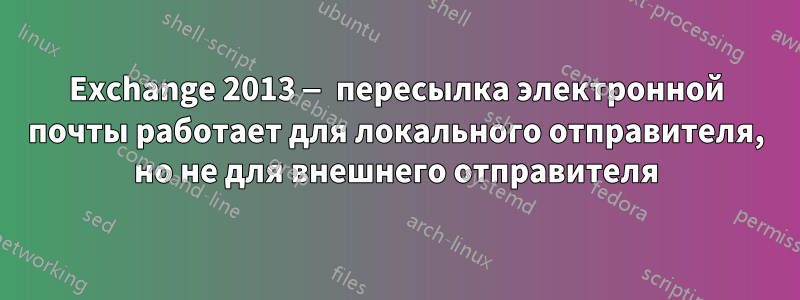 Exchange 2013 — пересылка электронной почты работает для локального отправителя, но не для внешнего отправителя