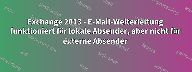 Exchange 2013 - E-Mail-Weiterleitung funktioniert für lokale Absender, aber nicht für externe Absender