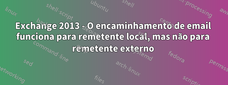 Exchange 2013 - O encaminhamento de email funciona para remetente local, mas não para remetente externo