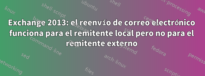 Exchange 2013: el reenvío de correo electrónico funciona para el remitente local pero no para el remitente externo