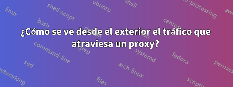 ¿Cómo se ve desde el exterior el tráfico que atraviesa un proxy?