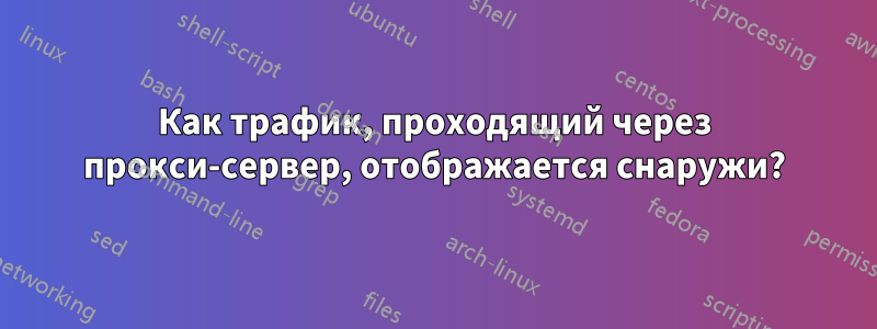 Как трафик, проходящий через прокси-сервер, отображается снаружи?