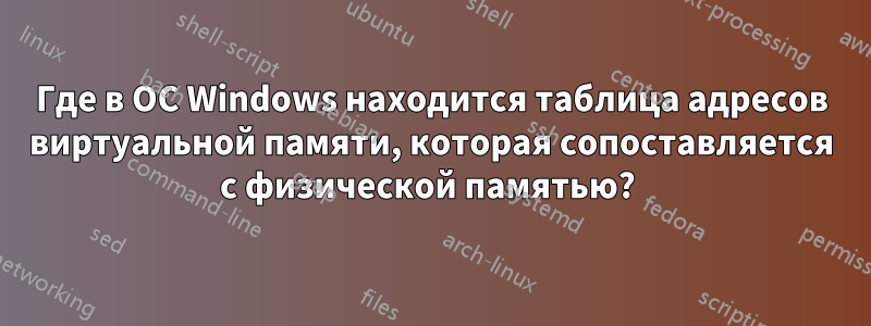 Где в ОС Windows находится таблица адресов виртуальной памяти, которая сопоставляется с физической памятью? 