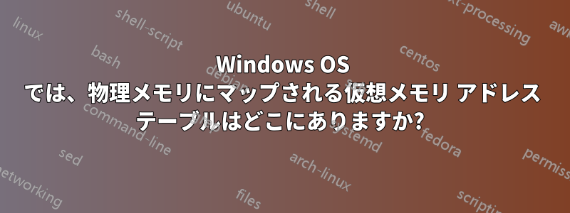 Windows OS では、物理メモリにマップされる仮想メモリ アドレス テーブルはどこにありますか? 