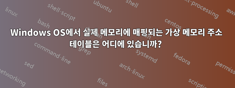Windows OS에서 실제 메모리에 매핑되는 가상 메모리 주소 테이블은 어디에 있습니까? 