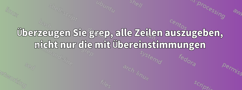 Überzeugen Sie grep, alle Zeilen auszugeben, nicht nur die mit Übereinstimmungen