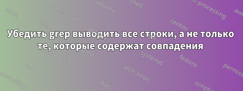 Убедить grep выводить все строки, а не только те, которые содержат совпадения