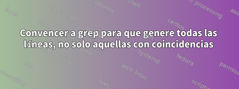 Convencer a grep para que genere todas las líneas, no solo aquellas con coincidencias