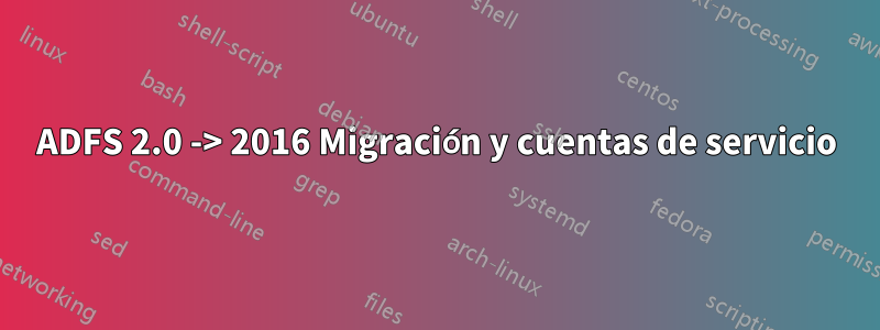 ADFS 2.0 -> 2016 Migración y cuentas de servicio