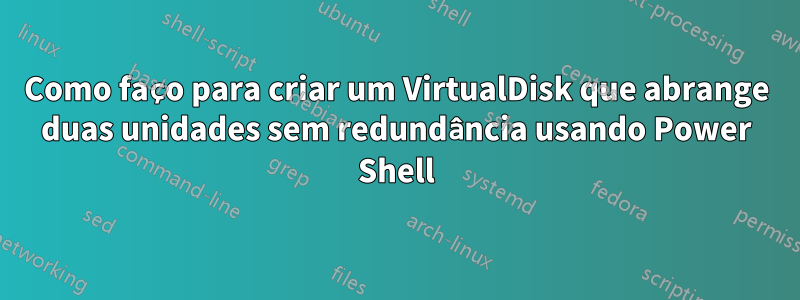 Como faço para criar um VirtualDisk que abrange duas unidades sem redundância usando Power Shell