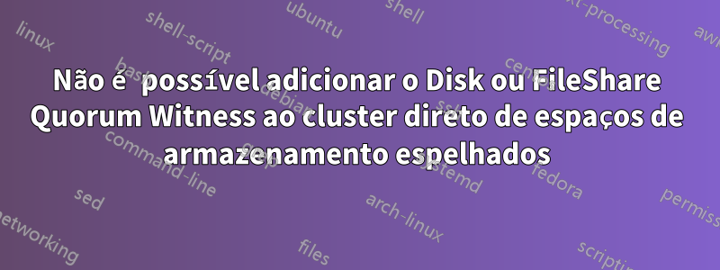 Não é possível adicionar o Disk ou FileShare Quorum Witness ao cluster direto de espaços de armazenamento espelhados