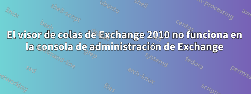 El visor de colas de Exchange 2010 no funciona en la consola de administración de Exchange