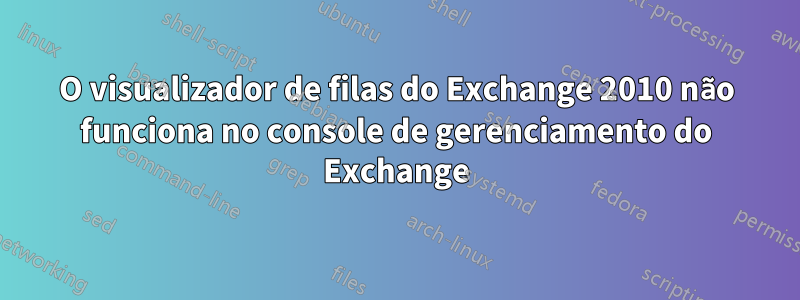 O visualizador de filas do Exchange 2010 não funciona no console de gerenciamento do Exchange