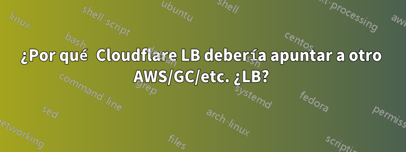 ¿Por qué Cloudflare LB debería apuntar a otro AWS/GC/etc. ¿LB?