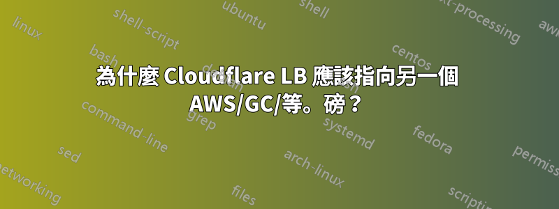 為什麼 Cloudflare LB 應該指向另一個 AWS/GC/等。磅？