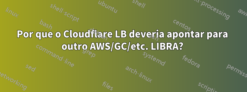 Por que o Cloudflare LB deveria apontar para outro AWS/GC/etc. LIBRA?