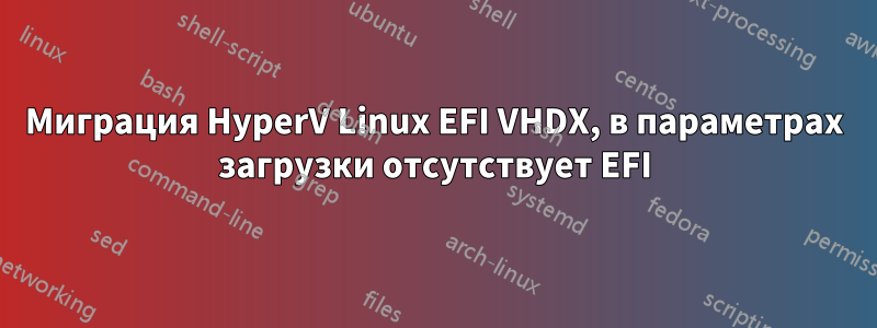 Миграция HyperV Linux EFI VHDX, в параметрах загрузки отсутствует EFI