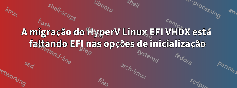 A migração do HyperV Linux EFI VHDX está faltando EFI nas opções de inicialização