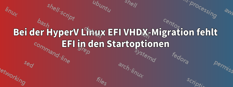 Bei der HyperV Linux EFI VHDX-Migration fehlt EFI in den Startoptionen