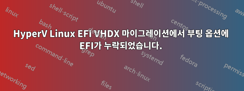 HyperV Linux EFI VHDX 마이그레이션에서 부팅 옵션에 EFI가 누락되었습니다.