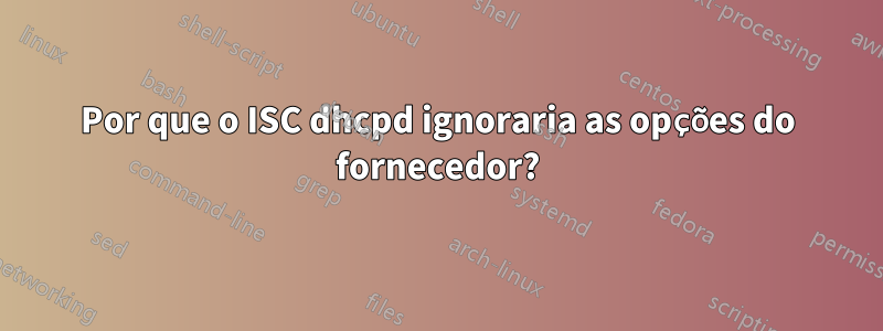 Por que o ISC dhcpd ignoraria as opções do fornecedor?