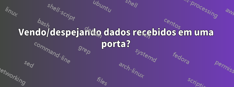 Vendo/despejando dados recebidos em uma porta?