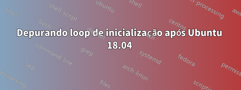 Depurando loop de inicialização após Ubuntu 18.04