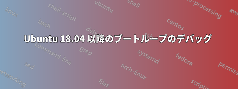 Ubuntu 18.04 以降のブートループのデバッグ