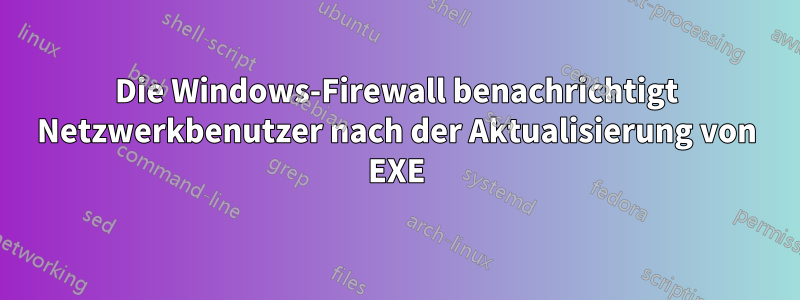Die Windows-Firewall benachrichtigt Netzwerkbenutzer nach der Aktualisierung von EXE