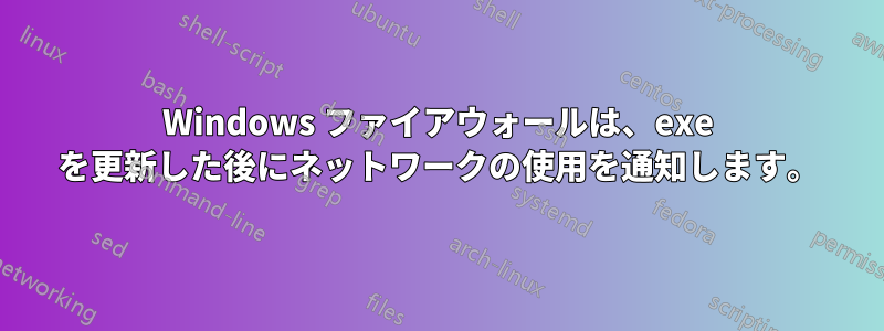 Windows ファイアウォールは、exe を更新した後にネットワークの使用を通知します。