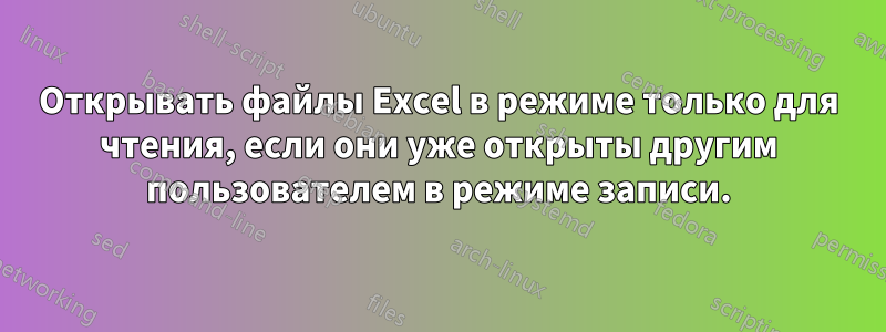 Открывать файлы Excel в режиме только для чтения, если они уже открыты другим пользователем в режиме записи.