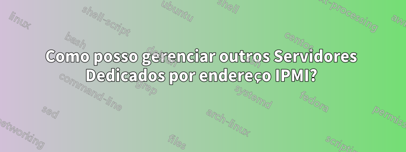 Como posso gerenciar outros Servidores Dedicados por endereço IPMI?