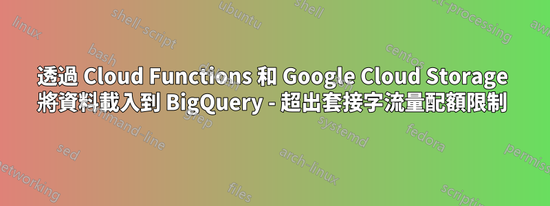透過 Cloud Functions 和 Google Cloud Storage 將資料載入到 BigQuery - 超出套接字流量配額限制