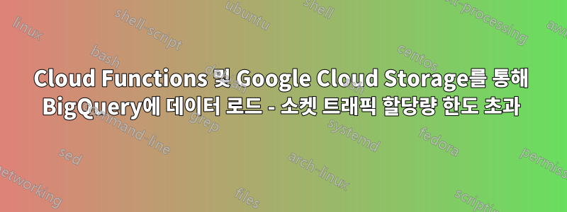 Cloud Functions 및 Google Cloud Storage를 통해 BigQuery에 데이터 로드 - 소켓 트래픽 할당량 한도 초과