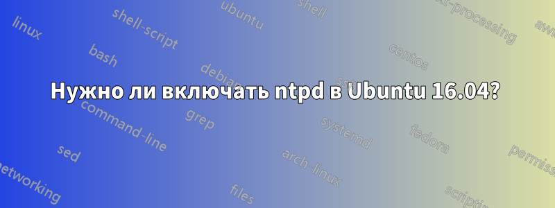 Нужно ли включать ntpd в Ubuntu 16.04?