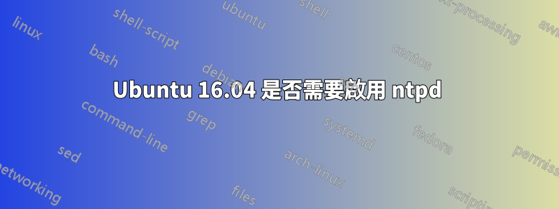Ubuntu 16.04 是否需要啟用 ntpd