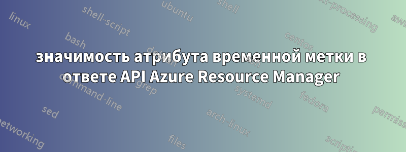 значимость атрибута временной метки в ответе API Azure Resource Manager