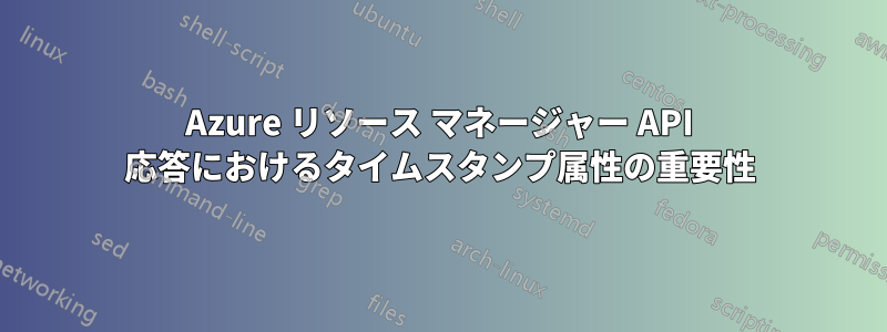 Azure リソース マネージャー API 応答におけるタイムスタンプ属性の重要性