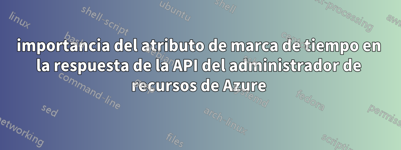 importancia del atributo de marca de tiempo en la respuesta de la API del administrador de recursos de Azure