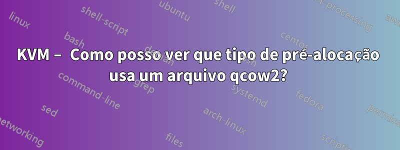 KVM – Como posso ver que tipo de pré-alocação usa um arquivo qcow2?