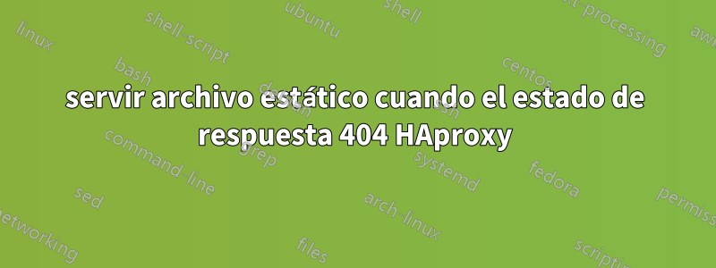 servir archivo estático cuando el estado de respuesta 404 HAproxy