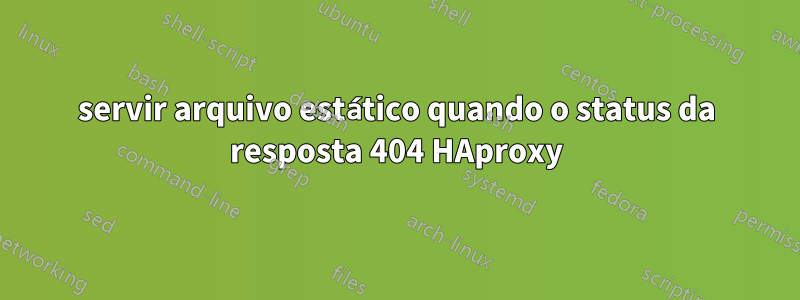 servir arquivo estático quando o status da resposta 404 HAproxy