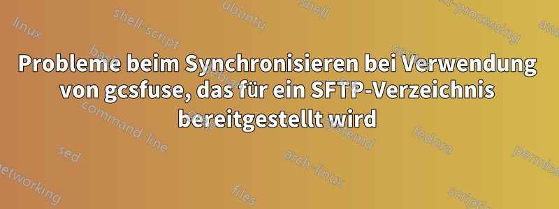 Probleme beim Synchronisieren bei Verwendung von gcsfuse, das für ein SFTP-Verzeichnis bereitgestellt wird