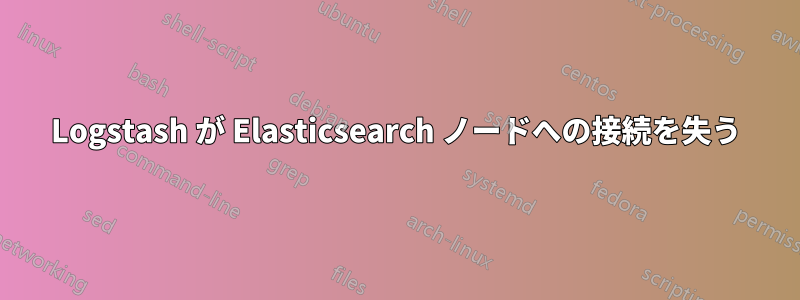 Logstash が Elasticsearch ノードへの接続を失う