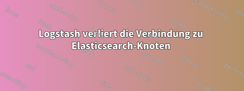 Logstash verliert die Verbindung zu Elasticsearch-Knoten