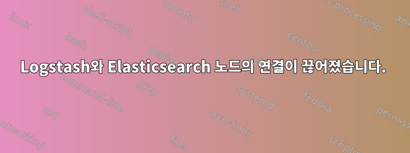 Logstash와 Elasticsearch 노드의 연결이 끊어졌습니다.