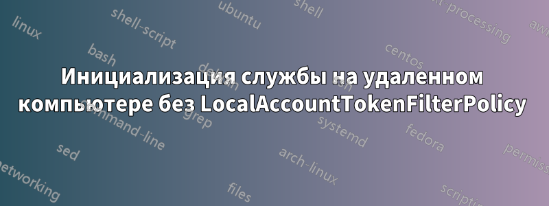 Инициализация службы на удаленном компьютере без LocalAccountTokenFilterPolicy