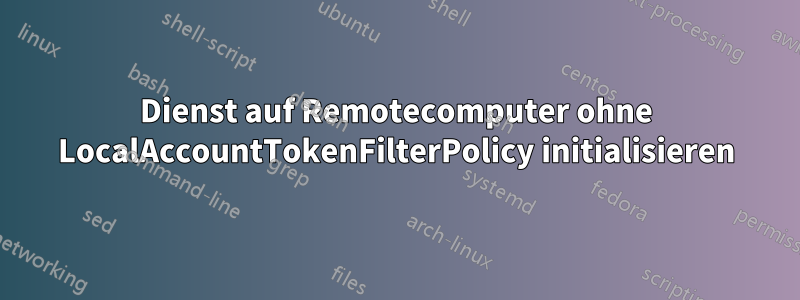 Dienst auf Remotecomputer ohne LocalAccountTokenFilterPolicy initialisieren