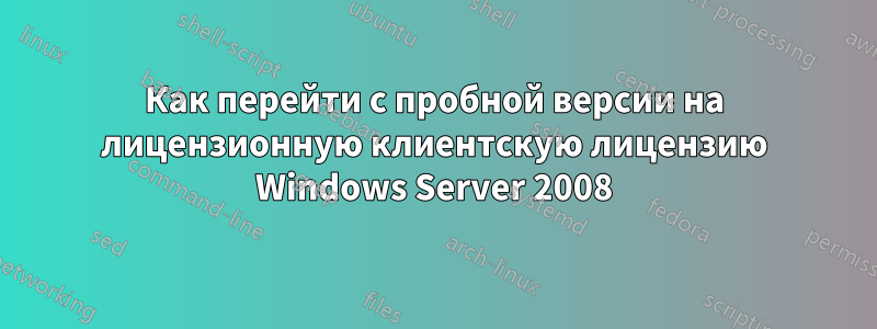 Как перейти с пробной версии на лицензионную клиентскую лицензию Windows Server 2008
