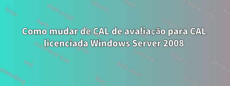 Como mudar de CAL de avaliação para CAL licenciada Windows Server 2008